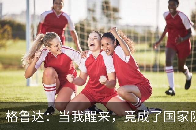 格鲁达：当我醒来，竟成了国家队新星！